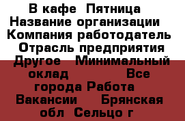 В кафе "Пятница › Название организации ­ Компания-работодатель › Отрасль предприятия ­ Другое › Минимальный оклад ­ 25 000 - Все города Работа » Вакансии   . Брянская обл.,Сельцо г.